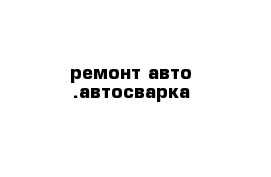 ремонт авто .автосварка 